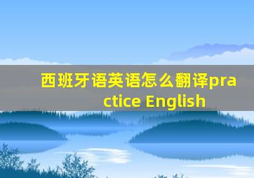 西班牙语英语怎么翻译practice English